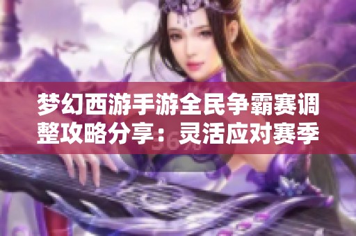 梦幻西游手游全民争霸赛调整攻略分享：灵活应对赛季变化带来的影响技巧