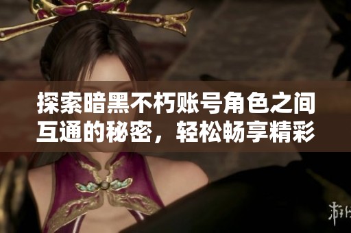 探索暗黑不朽账号角色之间互通的秘密，轻松畅享精彩跨服冒险体验