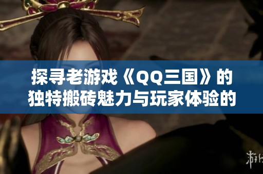 探寻老游戏《QQ三国》的独特搬砖魅力与玩家体验的多重优势分析