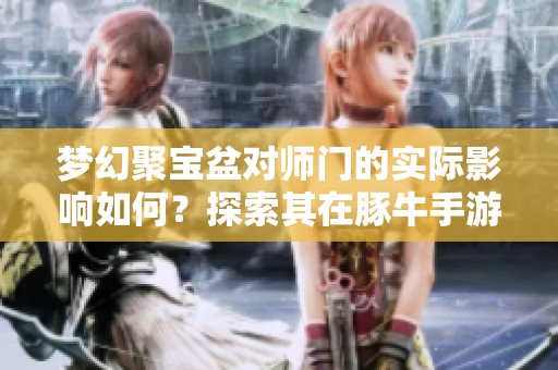 梦幻聚宝盆对师门的实际影响如何？探索其在豚牛手游网中的作用与效果