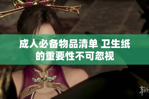 成人必备物品清单 卫生纸的重要性不可忽视