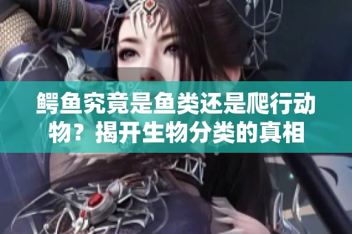 鳄鱼究竟是鱼类还是爬行动物？揭开生物分类的真相