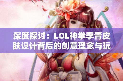 深度探讨：LOL神拳李青皮肤设计背后的创意理念与玩家反响
