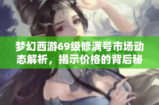 梦幻西游69级修满号市场动态解析，揭示价格的背后秘密与趋势分析