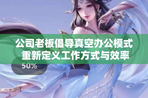 公司老板倡导真空办公模式 重新定义工作方式与效率