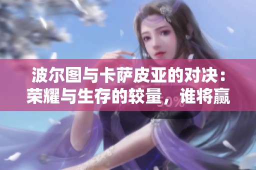 波尔图与卡萨皮亚的对决：荣耀与生存的较量，谁将赢得关键胜利