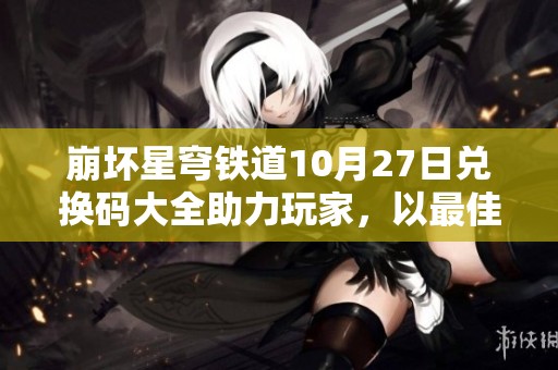 崩坏星穹铁道10月27日兑换码大全助力玩家，以最佳方式获取游戏资源攻略