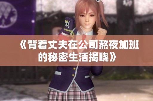 《背着丈夫在公司熬夜加班的秘密生活揭晓》
