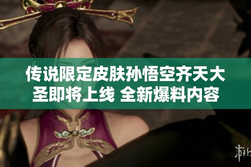 传说限定皮肤孙悟空齐天大圣即将上线 全新爆料内容揭秘一探究竟