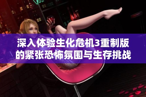 深入体验生化危机3重制版的紧张恐怖氛围与生存挑战的无限魅力