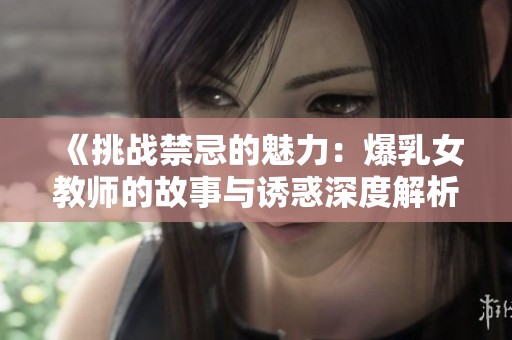 《挑战禁忌的魅力：爆乳女教师的故事与诱惑深度解析》