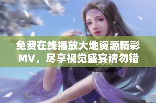 免费在线播放大地资源精彩MV，尽享视觉盛宴请勿错过