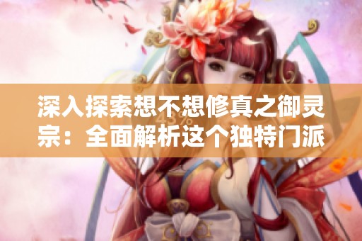 深入探索想不想修真之御灵宗：全面解析这个独特门派的魅力与特点