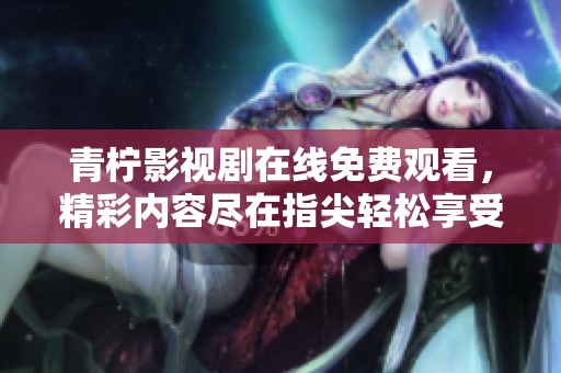 青柠影视剧在线免费观看，精彩内容尽在指尖轻松享受