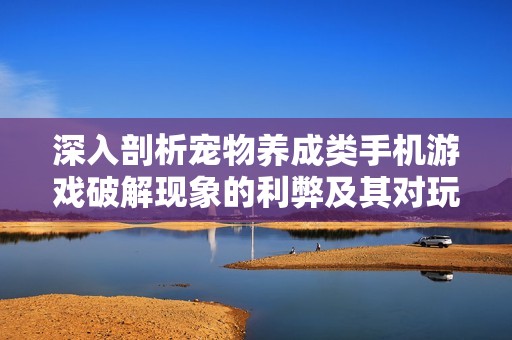 深入剖析宠物养成类手机游戏破解现象的利弊及其对玩家与市场的影响