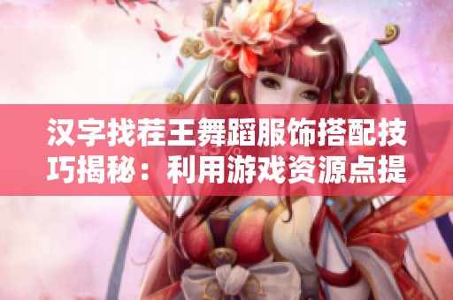 汉字找茬王舞蹈服饰搭配技巧揭秘：利用游戏资源点提高过关效率