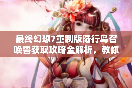最终幻想7重制版陆行鸟召唤兽获取攻略全解析，教你快速解锁召唤技能技巧
