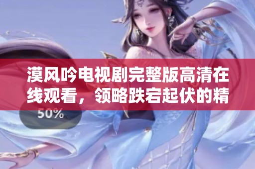 漠风吟电视剧完整版高清在线观看，领略跌宕起伏的精彩剧情
