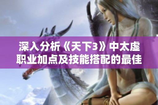 深入分析《天下3》中太虚职业加点及技能搭配的最佳策略与技巧
