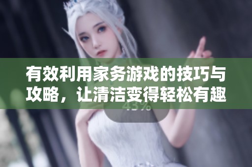 有效利用家务游戏的技巧与攻略，让清洁变得轻松有趣的小游戏分享