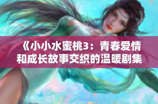 《小小水蜜桃3：青春爱情和成长故事交织的温暖剧集》