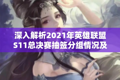 深入解析2021年英雄联盟S11总决赛抽签分组情况及未来对战走势
