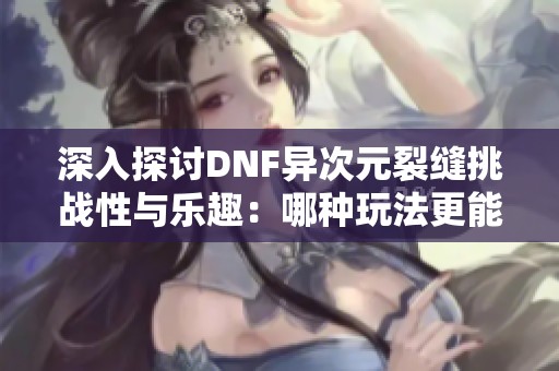 深入探讨DNF异次元裂缝挑战性与乐趣：哪种玩法更能激发你的冒险热情