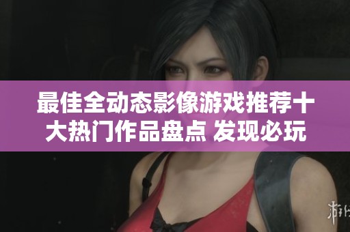 最佳全动态影像游戏推荐十大热门作品盘点 发现必玩游戏乐趣与精彩好评