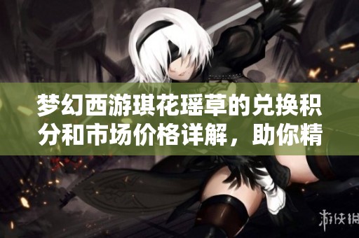 梦幻西游琪花瑶草的兑换积分和市场价格详解，助你精准投资获取收益
