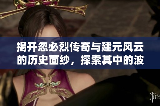 揭开忽必烈传奇与建元风云的历史面纱，探索其中的波澜壮阔剧情与深刻人物关系
