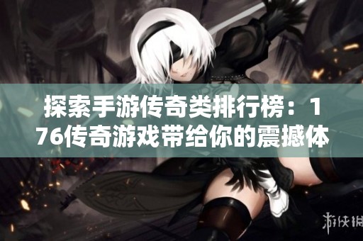 探索手游传奇类排行榜：176传奇游戏带给你的震撼体验与无限乐趣