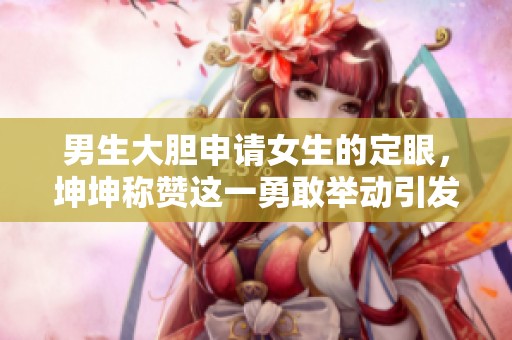 男生大胆申请女生的定眼，坤坤称赞这一勇敢举动引发热议