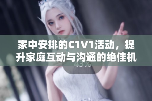 家中安排的C1V1活动，提升家庭互动与沟通的绝佳机会