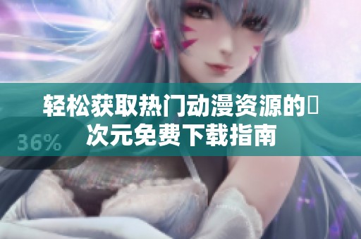 轻松获取热门动漫资源的囧次元免费下载指南
