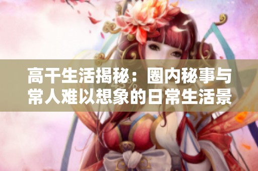 高干生活揭秘：圈内秘事与常人难以想象的日常生活景象