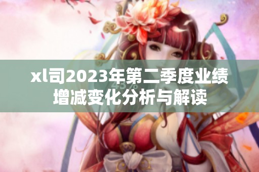xl司2023年第二季度业绩增减变化分析与解读