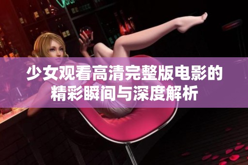 少女观看高清完整版电影的精彩瞬间与深度解析