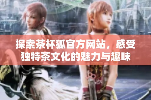 探索茶杯狐官方网站，感受独特茶文化的魅力与趣味