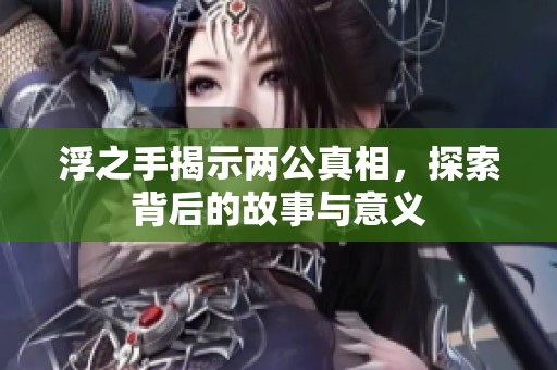 浮之手揭示两公真相，探索背后的故事与意义