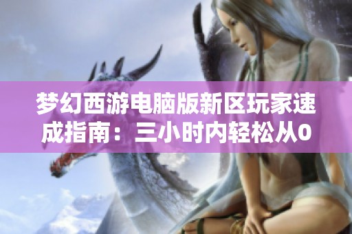 梦幻西游电脑版新区玩家速成指南：三小时内轻松从0升至60级的实用技巧与策略