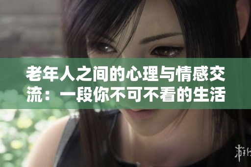 老年人之间的心理与情感交流：一段你不可不看的生活记录