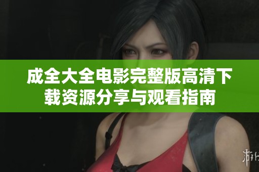 成全大全电影完整版高清下载资源分享与观看指南