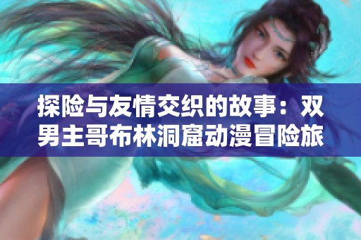 探险与友情交织的故事：双男主哥布林洞窟动漫冒险旅程
