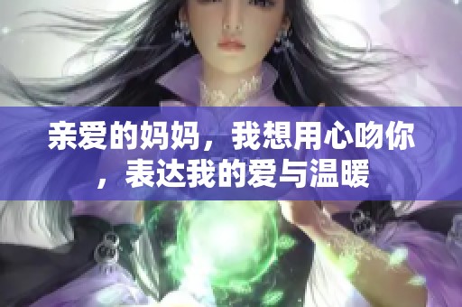 亲爱的妈妈，我想用心吻你，表达我的爱与温暖