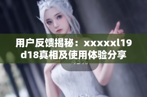 用户反馈揭秘：xxxxxl19d18真相及使用体验分享
