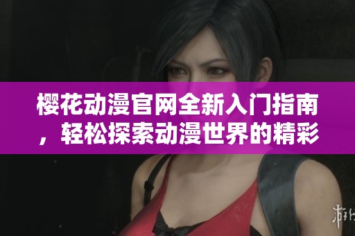 樱花动漫官网全新入门指南，轻松探索动漫世界的精彩与乐趣