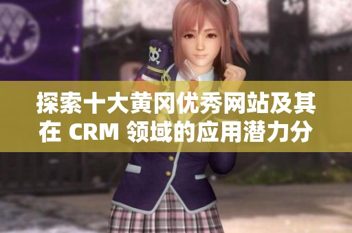探索十大黄冈优秀网站及其在 CRM 领域的应用潜力分析
