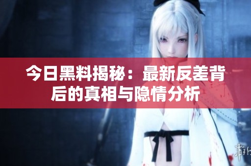 今日黑料揭秘：最新反差背后的真相与隐情分析