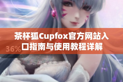 茶杯狐Cupfox官方网站入口指南与使用教程详解