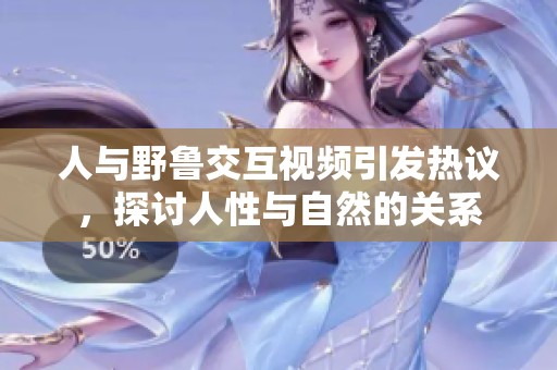 人与野鲁交互视频引发热议，探讨人性与自然的关系